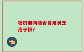 喂奶期间能否食用灵芝孢子粉？