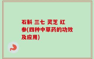 石斛 三七 灵芝 红参(四种中草药的功效及应用)