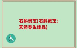 石斛灵芝(石斛灵芝：天然养生佳品)
