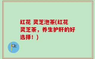 红花 灵芝泡茶(红花灵芝茶，养生护肝的好选择！)