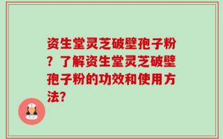资生堂灵芝破壁孢子粉？了解资生堂灵芝破壁孢子粉的功效和使用方法？