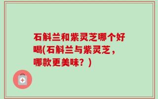 石斛兰和紫灵芝哪个好喝(石斛兰与紫灵芝，哪款更美味？)