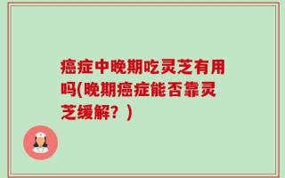 癌症中晚期吃灵芝有用吗(晚期癌症能否靠灵芝缓解？)