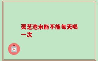 灵芝泡水能不能每天喝一次