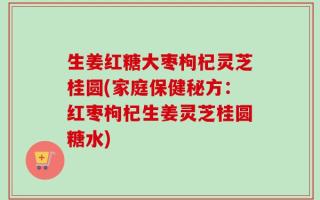 生姜红糖大枣枸杞灵芝桂圆(家庭保健秘方：红枣枸杞生姜灵芝桂圆糖水)