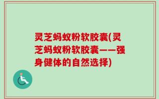 灵芝蚂蚁粉软胶囊(灵芝蚂蚁粉软胶囊——强身健体的自然选择)