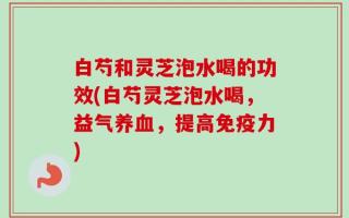 白芍和灵芝泡水喝的功效(白芍灵芝泡水喝，益气养血，提高免疫力)