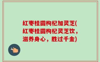 红枣桂圆枸杞加灵芝(红枣桂圆枸杞灵芝饮，滋养身心，胜过千金)