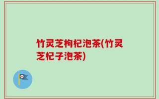 竹灵芝枸杞泡茶(竹灵芝杞子泡茶)