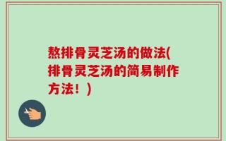 熬排骨灵芝汤的做法(排骨灵芝汤的简易制作方法！)