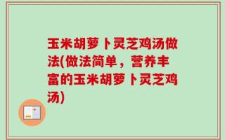 玉米胡萝卜灵芝鸡汤做法(做法简单，营养丰富的玉米胡萝卜灵芝鸡汤)