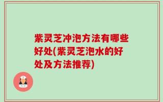 紫灵芝冲泡方法有哪些好处(紫灵芝泡水的好处及方法推荐)