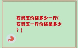 石灵芝价格多少一斤(石灵芝一斤价格是多少？)
