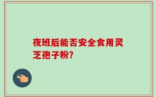 夜班后能否安全食用灵芝孢子粉？