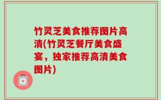 竹灵芝美食推荐图片高清(竹灵芝餐厅美食盛宴，独家推荐高清美食图片)