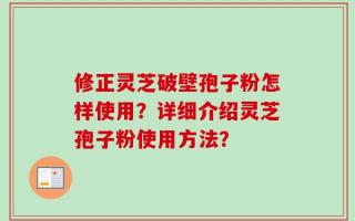 修正灵芝破壁孢子粉怎样使用？详细介绍灵芝孢子粉使用方法？