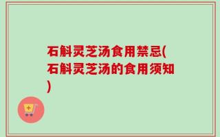 石斛灵芝汤食用禁忌(石斛灵芝汤的食用须知)
