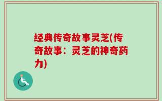 经典传奇故事灵芝(传奇故事：灵芝的神奇药力)