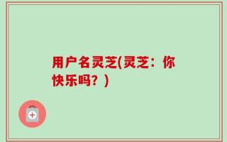 用户名灵芝(灵芝：你快乐吗？)