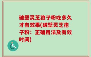 破壁灵芝孢子粉吃多久才有效果(破壁灵芝孢子粉：正确用法及有效时间)