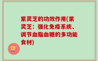 紫灵芝的功效作用(紫灵芝：强化免疫系统、调节血脂血糖的多功能食材)