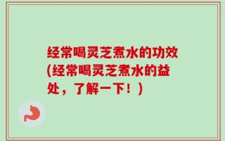 经常喝灵芝煮水的功效(经常喝灵芝煮水的益处，了解一下！)