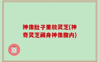 神像肚子里放灵芝(神奇灵芝藏身神像腹内)
