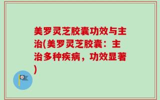 美罗灵芝胶囊功效与主治(美罗灵芝胶囊：主治多种疾病，功效显著)
