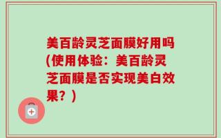 美百龄灵芝面膜好用吗(使用体验：美百龄灵芝面膜是否实现美白效果？)