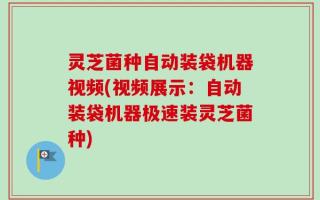 灵芝菌种自动装袋机器视频(视频展示：自动装袋机器极速装灵芝菌种)
