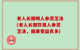 老人长期喝人参灵芝汤(老人长期饮用人参灵芝汤，健康受益良多)