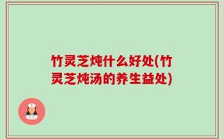 竹灵芝炖什么好处(竹灵芝炖汤的养生益处)
