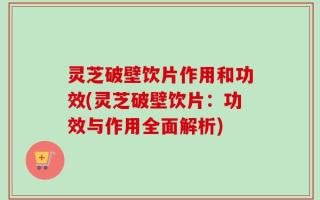灵芝破壁饮片作用和功效(灵芝破壁饮片：功效与作用全面解析)