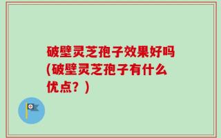 破壁灵芝孢子效果好吗(破壁灵芝孢子有什么优点？)
