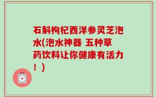 石斛枸杞西洋参灵芝泡水(泡水神器 五种草药饮料让你健康有活力！)