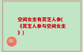 空间女主有灵芝人参(《灵芝人参与空间女主》)