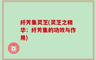 纤芳集灵芝(灵芝之精华：纤芳集的功效与作用)