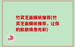 竹灵芝面膜纸推荐(竹灵芝面膜纸推荐，让你的肌肤焕发光彩)