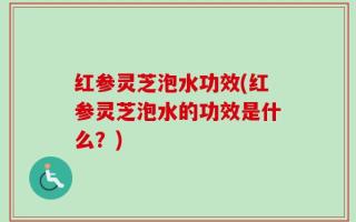 红参灵芝泡水功效(红参灵芝泡水的功效是什么？)