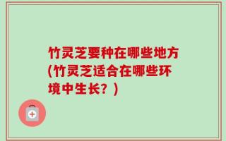 竹灵芝要种在哪些地方(竹灵芝适合在哪些环境中生长？)