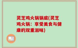 灵芝鸡火锅锅底(灵芝鸡火锅：享受美食与健康的双重滋味)
