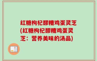 红糖枸杞醪糟鸡蛋灵芝(红糖枸杞醪糟鸡蛋灵芝：营养美味的汤品)