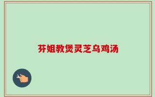 芬姐教煲灵芝乌鸡汤