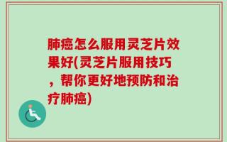 肺癌怎么服用灵芝片效果好(灵芝片服用技巧，帮你更好地预防和治疗肺癌)