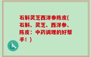 石斛灵芝西洋参陈皮(石斛、灵芝、西洋参、陈皮：中药调理的好帮手！)