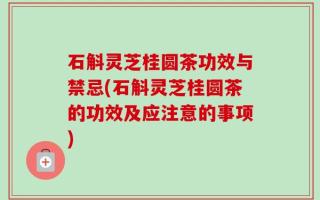 石斛灵芝桂圆茶功效与禁忌(石斛灵芝桂圆茶的功效及应注意的事项)