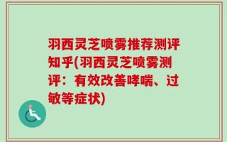 羽西灵芝喷雾推荐测评知乎(羽西灵芝喷雾测评：有效改善哮喘、过敏等症状)