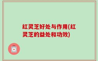 红灵芝好处与作用(红灵芝的益处和功效)