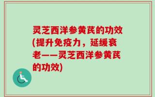灵芝西洋参黄芪的功效(提升免疫力，延缓衰老——灵芝西洋参黄芪的功效)