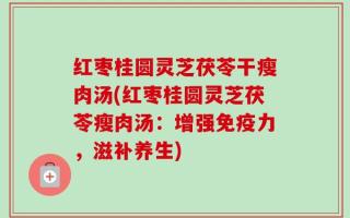 红枣桂圆灵芝茯苓干瘦肉汤(红枣桂圆灵芝茯苓瘦肉汤：增强免疫力，滋补养生)